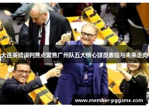 大连英博谈判焦点聚焦广州队五大核心球员表现与未来走向
