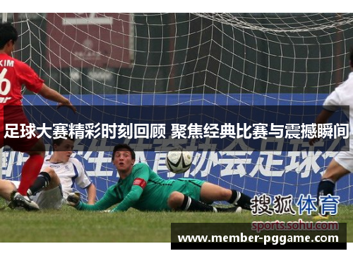 足球大赛精彩时刻回顾 聚焦经典比赛与震撼瞬间