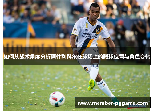 如何从战术角度分析阿什利科尔在球场上的踢球位置与角色变化