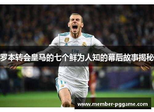罗本转会皇马的七个鲜为人知的幕后故事揭秘