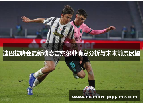 迪巴拉转会最新动态吉索尔菲消息分析与未来前景展望 迪巴拉转会最新动态吉索尔菲消息分析与未来前景展望