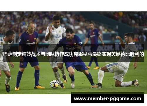 巴萨制定精妙战术与团队协作成功克服皇马最终实现关键德比胜利的