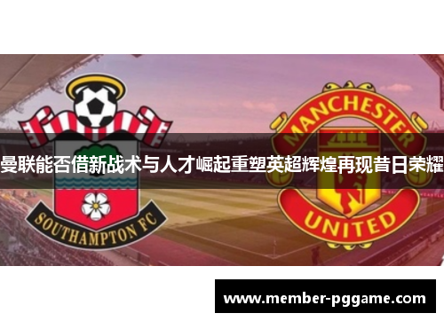曼联能否借新战术与人才崛起重塑英超辉煌再现昔日荣耀 曼联能否借新战术与人才崛起重塑英超辉煌再现昔日荣耀