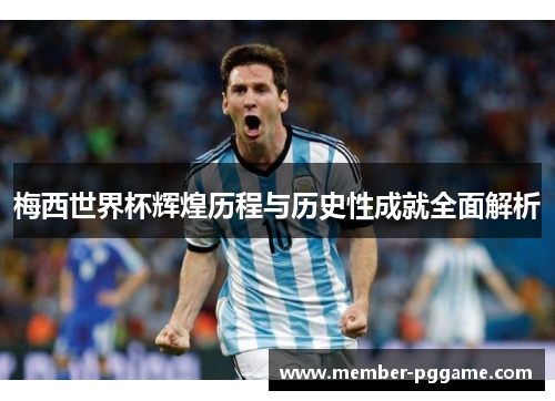 梅西世界杯辉煌历程与历史性成就全面解析 梅西世界杯辉煌历程与历史性成就全面解析