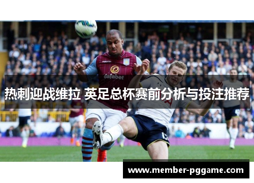 热刺迎战维拉 英足总杯赛前分析与投注推荐